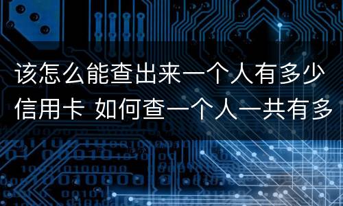 该怎么能查出来一个人有多少信用卡 如何查一个人一共有多少张信用卡