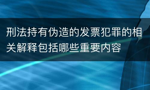 刑法持有伪造的发票犯罪的相关解释包括哪些重要内容