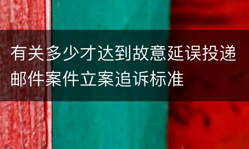 有关多少才达到故意延误投递邮件案件立案追诉标准