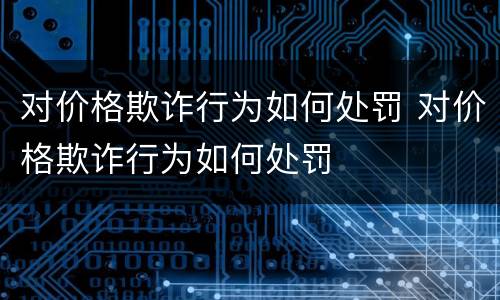 对价格欺诈行为如何处罚 对价格欺诈行为如何处罚