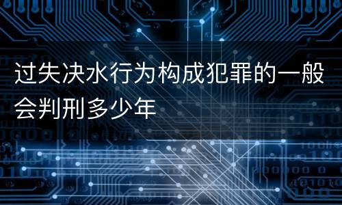过失决水行为构成犯罪的一般会判刑多少年