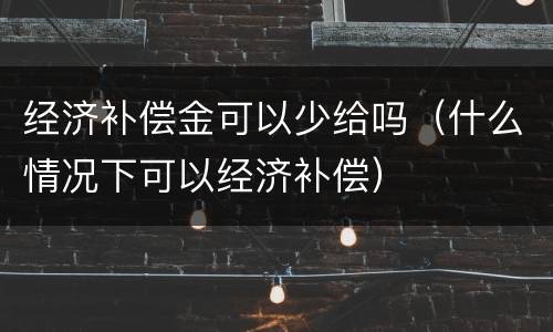 经济补偿金可以少给吗（什么情况下可以经济补偿）