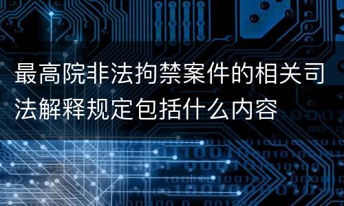 最高院非法拘禁案件的相关司法解释规定包括什么内容