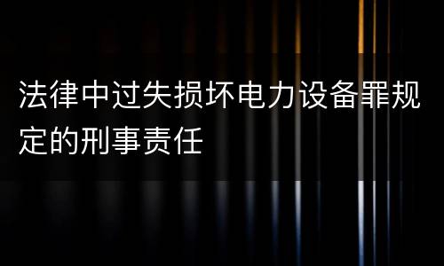 法律中过失损坏电力设备罪规定的刑事责任