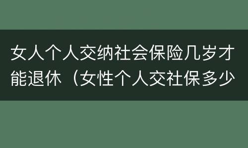 女人个人交纳社会保险几岁才能退休（女性个人交社保多少岁退休）