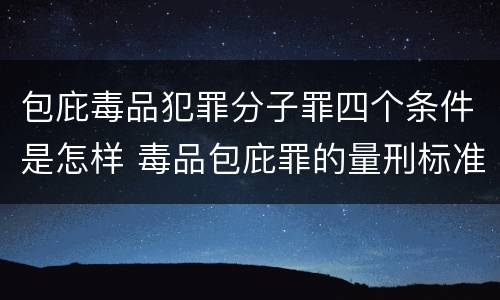 包庇毒品犯罪分子罪四个条件是怎样 毒品包庇罪的量刑标准
