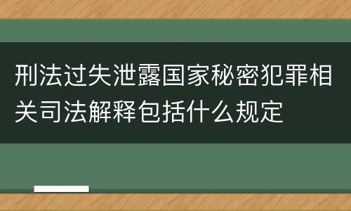 刑法过失泄露国家秘密犯罪相关司法解释包括什么规定