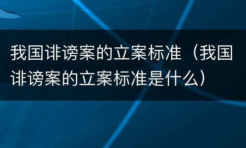 我国诽谤案的立案标准（我国诽谤案的立案标准是什么）