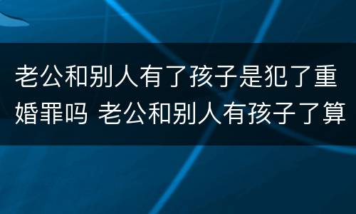 老公和别人有了孩子是犯了重婚罪吗 老公和别人有孩子了算重婚罪吗