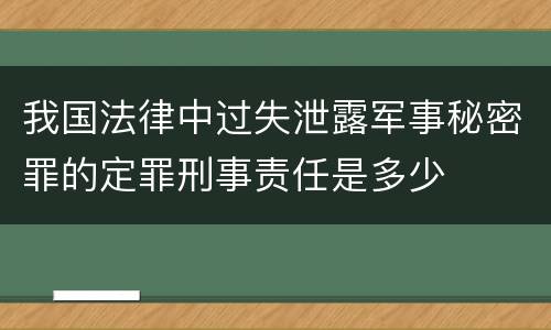 我国法律中过失泄露军事秘密罪的定罪刑事责任是多少