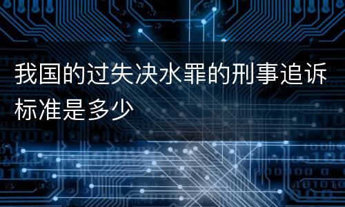我国的过失决水罪的刑事追诉标准是多少