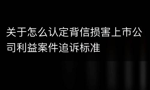 关于怎么认定背信损害上市公司利益案件追诉标准