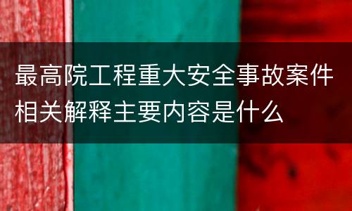 最高院工程重大安全事故案件相关解释主要内容是什么