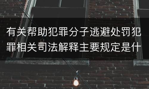 有关帮助犯罪分子逃避处罚犯罪相关司法解释主要规定是什么