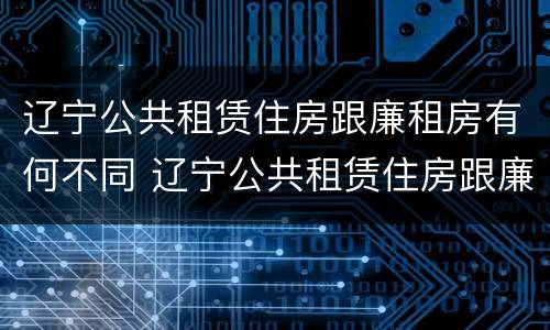 辽宁公共租赁住房跟廉租房有何不同 辽宁公共租赁住房跟廉租房有何不同呢