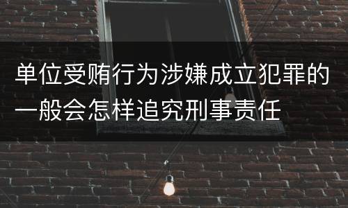 单位受贿行为涉嫌成立犯罪的一般会怎样追究刑事责任