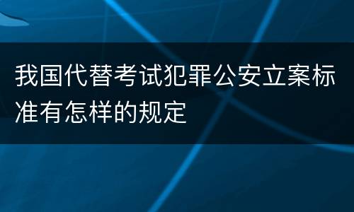 我国代替考试犯罪公安立案标准有怎样的规定