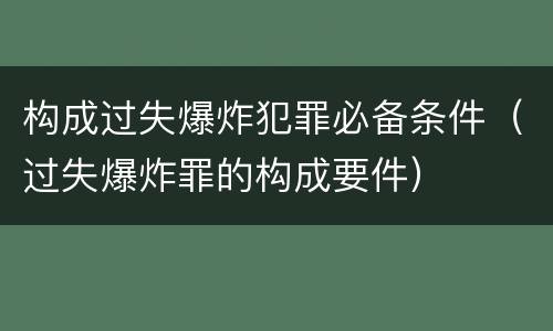 构成过失爆炸犯罪必备条件（过失爆炸罪的构成要件）