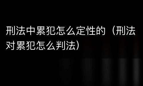刑法中累犯怎么定性的（刑法对累犯怎么判法）