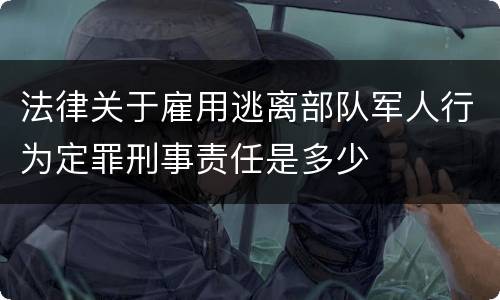 法律关于雇用逃离部队军人行为定罪刑事责任是多少