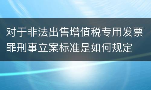 对于非法出售增值税专用发票罪刑事立案标准是如何规定