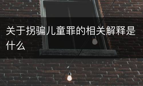关于拐骗儿童罪的相关解释是什么