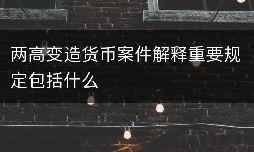 两高变造货币案件解释重要规定包括什么