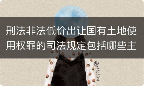 刑法非法低价出让国有土地使用权罪的司法规定包括哪些主要内容