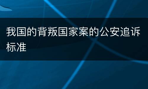 我国的背叛国家案的公安追诉标准