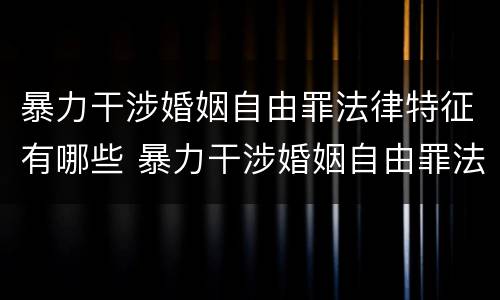 暴力干涉婚姻自由罪法律特征有哪些 暴力干涉婚姻自由罪法律特征有哪些呢