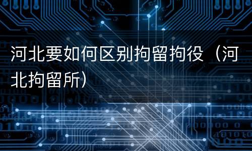 河北要如何区别拘留拘役（河北拘留所）