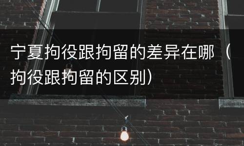 宁夏拘役跟拘留的差异在哪（拘役跟拘留的区别）