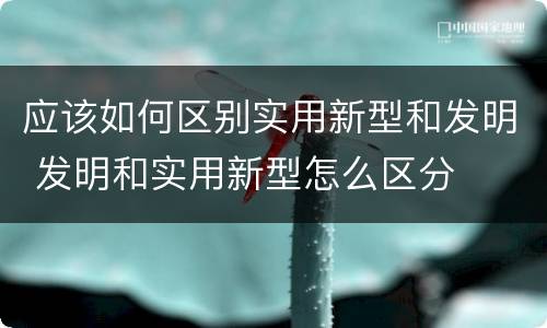 应该如何区别实用新型和发明 发明和实用新型怎么区分