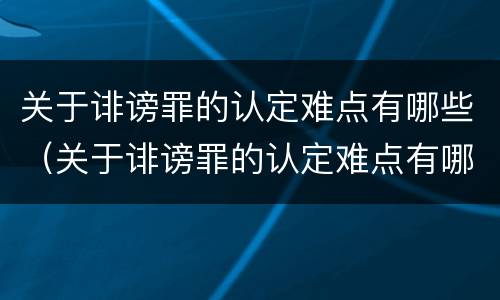 关于诽谤罪的认定难点有哪些（关于诽谤罪的认定难点有哪些问题）