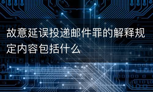 故意延误投递邮件罪的解释规定内容包括什么