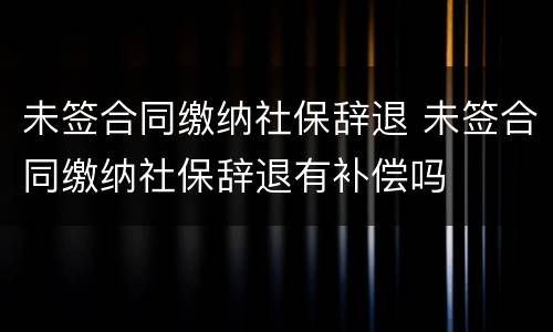 未签合同缴纳社保辞退 未签合同缴纳社保辞退有补偿吗