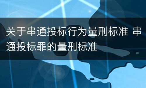 关于串通投标行为量刑标准 串通投标罪的量刑标准