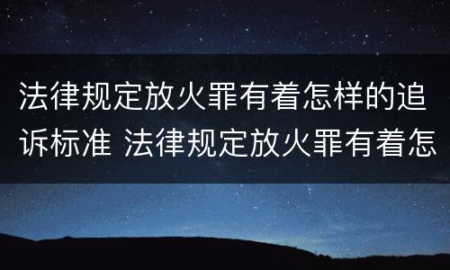 法律规定放火罪有着怎样的追诉标准 法律规定放火罪有着怎样的追诉标准