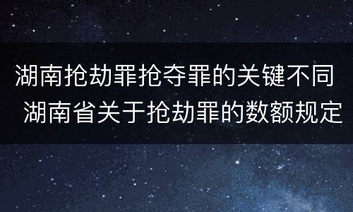 湖南抢劫罪抢夺罪的关键不同 湖南省关于抢劫罪的数额规定