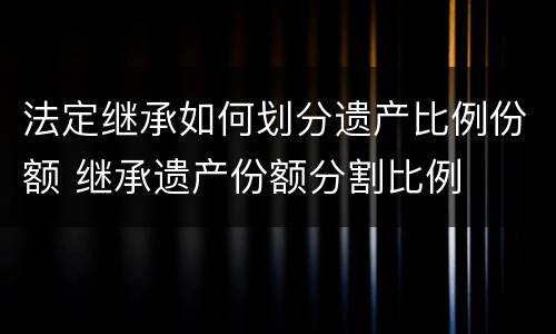 法定继承如何划分遗产比例份额 继承遗产份额分割比例