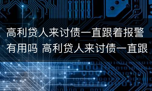 高利贷人来讨债一直跟着报警有用吗 高利贷人来讨债一直跟着报警有用吗知乎