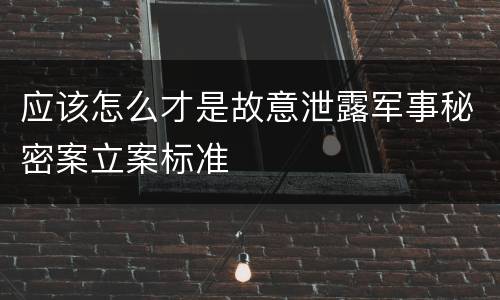 应该怎么才是故意泄露军事秘密案立案标准