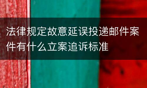 法律规定故意延误投递邮件案件有什么立案追诉标准