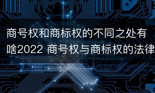 商号权和商标权的不同之处有啥2022 商号权与商标权的法律冲突与解决