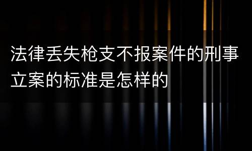法律丢失枪支不报案件的刑事立案的标准是怎样的