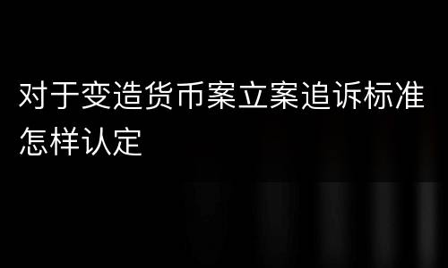 对于变造货币案立案追诉标准怎样认定