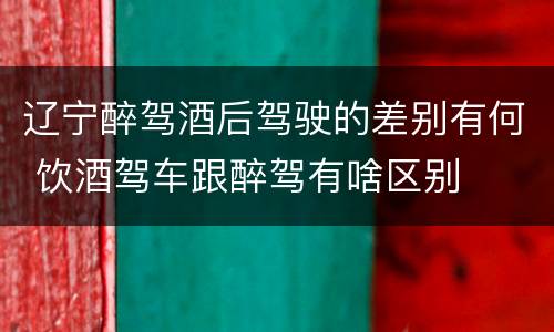辽宁醉驾酒后驾驶的差别有何 饮酒驾车跟醉驾有啥区别