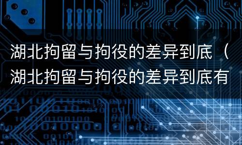 湖北拘留与拘役的差异到底（湖北拘留与拘役的差异到底有多大）