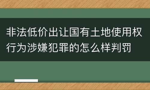 非法低价出让国有土地使用权行为涉嫌犯罪的怎么样判罚