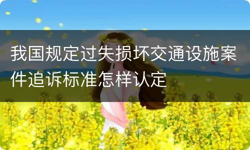 我国规定过失损坏交通设施案件追诉标准怎样认定